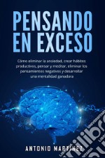 Pensando en excesoCómo eliminar la ansiedad, crear hábitos productivos, pensar y meditar, eliminar los pensamientos negativos y desarrollar una mentalidad ganadora. E-book. Formato EPUB ebook