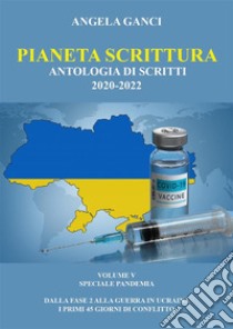 Pianeta Scrittura. Antologia di scritti  2020-2022. VOLUME V. SPECIALE PANDEMIA -  dalla FASE 2 alla guerra in Ucraina  - i primi 45 giorni di conflitto. E-book. Formato EPUB ebook di Angela Ganci