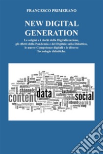 NEW DIGITAL GENERATION Le origini e i rischi della Digitalizzazione, gli effetti della Pandemia e del Digitale sulla Didattica, le nuove  Competenze digitali e le diverse Tecnologie didattiche.. E-book. Formato EPUB ebook di Francesco Primerano