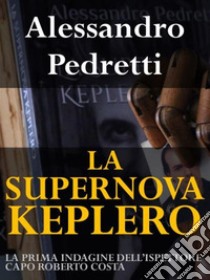 La Supernova KepleroLa prima indagine dell'Ispettore Capo Roberto Costa. E-book. Formato EPUB ebook di Alessandro Pedretti