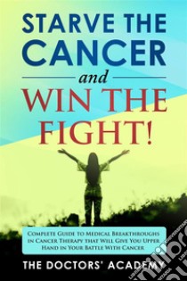 Starve the cancer and win the fight!Complete Guide to Medical Breakthroughs in Cancer Therapy that Will Give You Upper Hand in  Your Battle With Cancer. E-book. Formato EPUB ebook di The Doctors' Academy