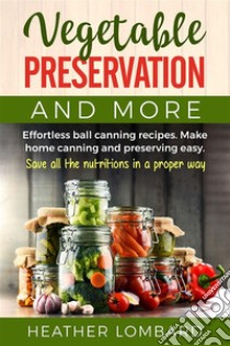 Vegetable preservation and moreEffortless ball canning recipes. Make home canning and preserving easy.  Save all the nutritions in a proper way.. E-book. Formato EPUB ebook di Heather Lombard