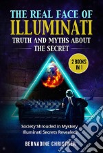 The real face of illuminati:  truth and myths  about the secret (2 Books in 1)Society Shrouded in Mystery – Illuminati Secrets Revealed!. E-book. Formato EPUB ebook