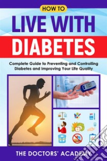 How to live with diabetesComplete Guide to Preventing and Controlling Diabetes and Improving Your Life Quality. E-book. Formato EPUB ebook di The Doctors' Academy