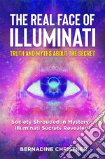 The real face of illuminati:  truth and myths  about the secret. Society Shrouded in Mystery – Illuminati Secrets Revealed!. E-book. Formato EPUB ebook