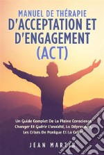 Manuel De THÉRAPIE D&apos;ACCEPTATION ET D&apos;ENGAGEMENT (ACT). UN GUIDE COMPLET DE LA PLEINE CONSCIENCE CHANGER ET GUÉRIR L&apos;ANXIÉTÉ, LA DÉPRESSION, LES CRISES DE PANIQUE ET LA COLÈRE. E-book. Formato EPUB ebook