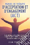 Manuel De THÉRAPIE D'ACCEPTATION ET D'ENGAGEMENT (ACT). UN GUIDE COMPLET DE LA PLEINE CONSCIENCE CHANGER ET GUÉRIR L'ANXIÉTÉ, LA DÉPRESSION, LES CRISES DE PANIQUE ET LA COLÈRE. E-book. Formato EPUB ebook di Jean Martin