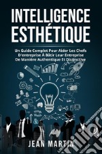 Intelligence ESTHÉTIQUE. UN GUIDE COMPLET POUR AIDER LES CHEFS D&apos;ENTREPRISE À BÂTIR LEUR ENTREPRISE DE MANIÈRE AUTHENTIQUE ET DISTINCTIVE.. E-book. Formato EPUB ebook