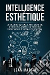 Intelligence ESTHÉTIQUE. UN GUIDE COMPLET POUR AIDER LES CHEFS D'ENTREPRISE À BÂTIR LEUR ENTREPRISE DE MANIÈRE AUTHENTIQUE ET DISTINCTIVE.. E-book. Formato EPUB ebook di Jean Martin