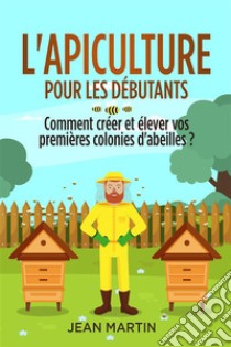 L'apiculture pour les débutants. Comment créer et élever vos premières colonies d'abeilles ?. E-book. Formato EPUB ebook di Jean Martin