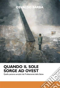 Quando il sole sorge ad Ovest. Quelle persone semplici dei Professionisti della Salute. E-book. Formato EPUB ebook