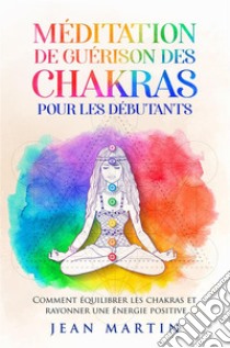 Méditation de guérison des chakras pour les débutants. Comment équilibrer les chakras et rayonner une énergie positive. E-book. Formato EPUB ebook di Jean Martin