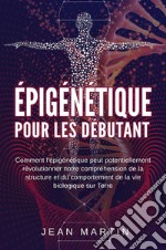 Épigénétique  pour les débutants. Comment l&apos;épigénétique peut potentiellement révolutionner notre compréhension de la structure et du comportement de la vie biologique sur Terre.. E-book. Formato EPUB ebook