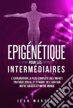 Epigénétique pour les intermédiaires. L&apos;exploration la plus complète de l&apos;impact pratique, social et éthique de l&apos;ADN sur notre société et notre monde.. E-book. Formato EPUB ebook