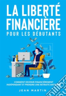 La liberté financière pour les débutants. Comment devenir financièrement indépendant et prendre une retraite anticipée ?. E-book. Formato EPUB ebook di Jean Martin