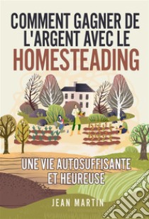 Comment gagner de l'argent avec le Homesteading. Une vie autosuffisante et heureuse. E-book. Formato EPUB ebook di Jean Martin