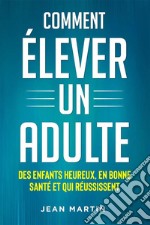 Comment ÉLEVER UN ADULTE. DES ENFANTS HEUREUX, EN BONNE SANTÉ ET QUI RÉUSSISSENT. E-book. Formato EPUB ebook