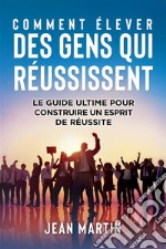 COMMENT ÉLEVER DES GENS QUI RÉUSSISSENT. Le guide ultime pour construire un esprit de réussite. E-book. Formato EPUB ebook