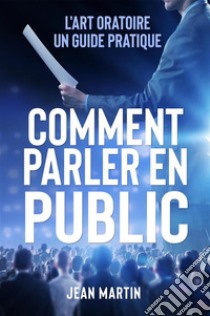 COMMENT PARLER EN PUBLIC. L'art oratoire : un guide pratique. E-book. Formato EPUB ebook di Jean Martin