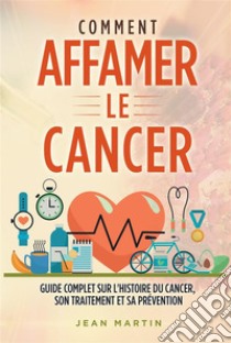 COMMENT AFFAMER LE CANCER. Guide complet sur l'histoire du cancer, son traitement et sa prévention. E-book. Formato EPUB ebook di Jean Martin