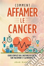 COMMENT AFFAMER LE CANCER. Guide complet sur l&apos;histoire du cancer, son traitement et sa prévention. E-book. Formato EPUB ebook