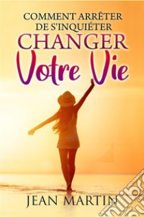 Comment arrêter de s'inquiéter et changer votre vie. E-book. Formato EPUB ebook di Jean Martin