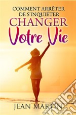 Comment arrêter de s&apos;inquiéter et changer votre vie. E-book. Formato EPUB ebook