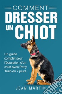 Comment dresser un chiot. Un guide complet pour l'éducation d'un chiot avec Potty Train en 7 jours. E-book. Formato EPUB ebook di Jean Martin