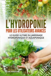 L'hydroponie pour les utilisateurs avancés. Le guide ultime du jardinage hydroponique et aquaponique. E-book. Formato EPUB ebook di Jean Martin