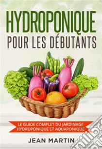 Hydroponique pour les débutants. Le guide complet du jardinage hydroponique et aquaponique. E-book. Formato EPUB ebook di Jean Martin