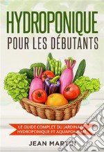 Hydroponique pour les débutants. Le guide complet du jardinage hydroponique et aquaponique. E-book. Formato EPUB ebook