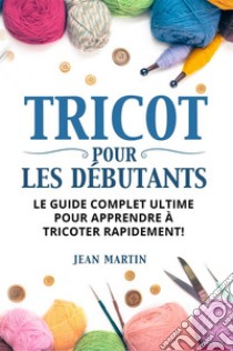 TRICOT POUR LES DÉBUTANTS. Le guide complet ultime pour apprendre à tricoter rapidement !. E-book. Formato EPUB ebook di Jean Martin