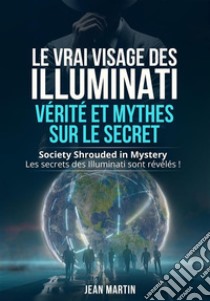 LE VRAI VISAGE DES ILLUMINATI :  VÉRITÉ ET MYTHES  SUR LE SECRET. Society Shrouded in Mystery - Les secrets des Illuminati sont révélés !. E-book. Formato EPUB ebook di Jean Martin