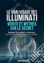 LE VRAI VISAGE DES ILLUMINATI :  VÉRITÉ ET MYTHES  SUR LE SECRET. Society Shrouded in Mystery - Les secrets des Illuminati sont révélés !. E-book. Formato EPUB ebook