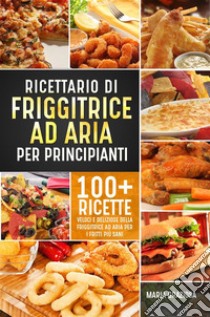 Ricettario di friggitrice ad aria per principianti. 100+ ricette veloci e deliziose della friggitrice ad aria per i fritti più sani. E-book. Formato EPUB ebook di Maria Graziosa