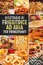 Ricettario di friggitrice ad aria per principianti. 100+ ricette veloci e deliziose della friggitrice ad aria per i fritti più sani. E-book. Formato EPUB ebook