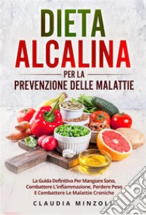 Dieta alcalina PER LA PREVENZIONE DELLE MALATTIE. La guida definitiva per mangiare sano, combattere l'infiammazione, perdere peso e combattere le malattie croniche. E-book. Formato EPUB ebook di Claudia Minzoli