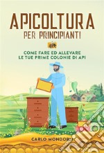 Apicoltura per principiantiCome fare ed allevare le tue prime colonie di api. E-book. Formato EPUB ebook