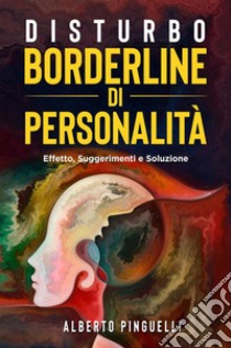 Disturbo Borderline di personalità. Effetto, suggerimenti e soluzione. E-book. Formato EPUB ebook di Alberto Pinguelli