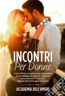 Incontri per Donne. Come Flirtare con gli Uomini, aumentare la tua intelligenza sessuale, imparare come ottenere il ragazzo e sedurlo dal primo appuntamento. E-book. Formato EPUB ebook di Accademia dell'amore