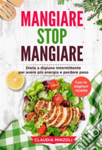 Mangiare Stop Mangiare. Dieta a digiuno intermittente per avere più energia e perdere peso (con le migliori ricette). E-book. Formato EPUB ebook di Claudia Minzoli