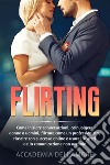 FLIRTING. Come iniziare conversazioni, coinvolgere donne o uomini, flirtare come un professionista, riuscire con successo online e usare i segreti della comunicazione non verbale. E-book. Formato EPUB ebook di Accademia dell&apos Amore