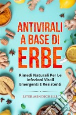 Antivirali a base di erbe. RIMEDI NATURALI PER LE INFEZIONI VIRALI EMERGENTI E RESISTENTI. E-book. Formato EPUB ebook