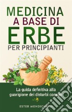 MEDICINA A BASE DI ERBE PER PRINCIPIANTI. La guida definitiva alla guarigione dei disturbi comuni. E-book. Formato EPUB ebook