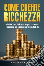 Come creare ricchezza. Vivi la vita dei tuoi sogni creando successo ed essendo inarrestabile. E-book. Formato EPUB ebook