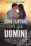 Come flirtare con gli uomini. Come flirtare con le comunicazioni verbali per segnalare un desiderio di sesso, capire gli uomini con l'arte della seduzione e l'intelligenza sessuale. E-book. Formato EPUB ebook di Accademia dell&apos Amore