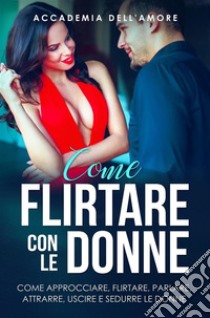 Come flirtare con le donne. come approcciare, flirtare, parlare, attrarre, uscire e sedurre le donne. E-book. Formato EPUB ebook di Accademia dell'amore