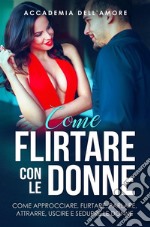 Come flirtare con le donne. come approcciare, flirtare, parlare, attrarre, uscire e sedurre le donne. E-book. Formato EPUB ebook