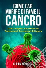 COME FAR MORIRE DI FAME IL CANCRO. Guida completa sulla storia del trattamento e prevenzione del cancro. E-book. Formato EPUB ebook