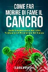 COME FAR MORIRE DI FAME IL CANCRO. Guida completa sulla storia del trattamento e prevenzione del cancro. E-book. Formato EPUB ebook di Claudia Mondelli